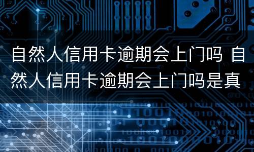 自然人信用卡逾期会上门吗 自然人信用卡逾期会上门吗是真的吗