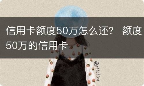 信用卡额度50万怎么还？ 额度50万的信用卡