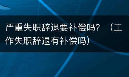 严重失职辞退要补偿吗？（工作失职辞退有补偿吗）