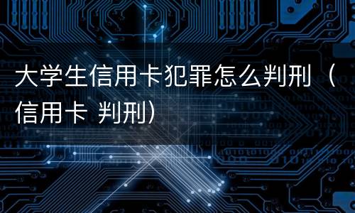 大学生信用卡犯罪怎么判刑（信用卡 判刑）