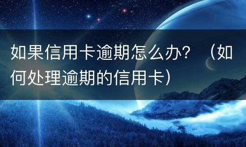 如果信用卡逾期怎么办？（如何处理逾期的信用卡）