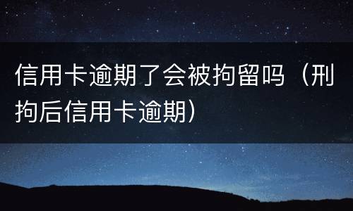 信用卡逾期了会被拘留吗（刑拘后信用卡逾期）
