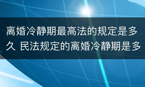 离婚冷静期最高法的规定是多久 民法规定的离婚冷静期是多少天