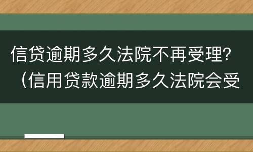 信贷逾期多久法院不再受理？（信用贷款逾期多久法院会受理）
