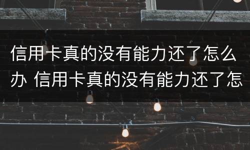 信用卡真的没有能力还了怎么办 信用卡真的没有能力还了怎么办理