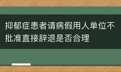 抑郁症患者请病假用人单位不批准直接辞退是否合理