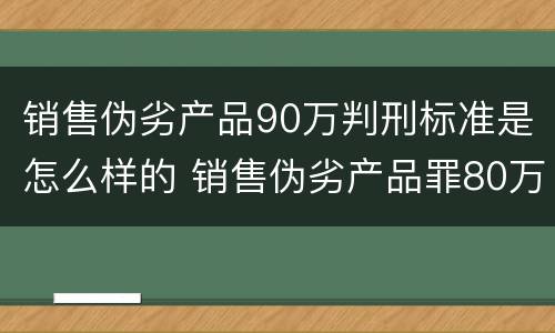 销售伪劣产品90万判刑标准是怎么样的 销售伪劣产品罪80万