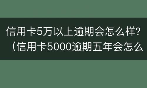 信用卡5万以上逾期会怎么样？（信用卡5000逾期五年会怎么样）