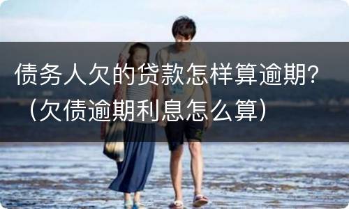 债务人欠的贷款怎样算逾期？（欠债逾期利息怎么算）