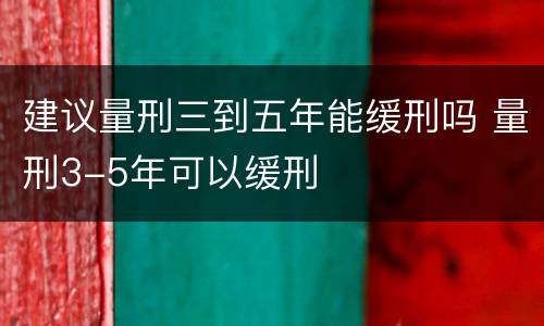 建议量刑三到五年能缓刑吗 量刑3-5年可以缓刑