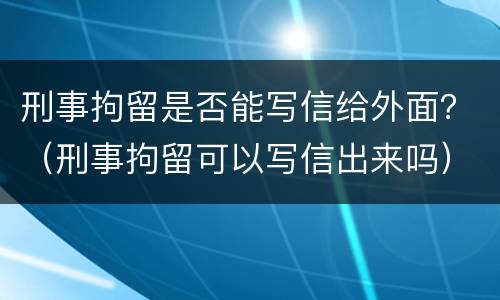 刑事拘留是否能写信给外面？（刑事拘留可以写信出来吗）