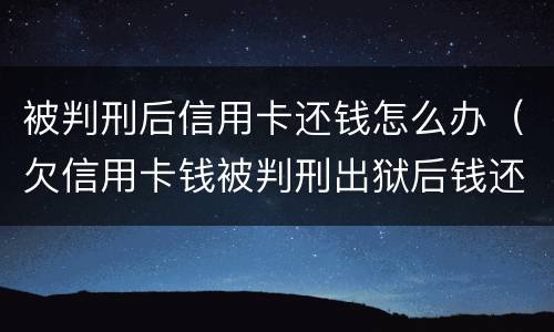 被判刑后信用卡还钱怎么办（欠信用卡钱被判刑出狱后钱还用还吗）