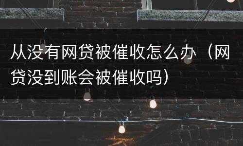 从没有网贷被催收怎么办（网贷没到账会被催收吗）