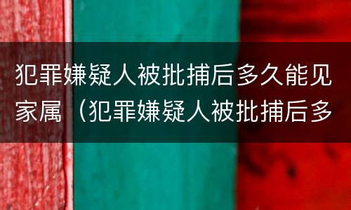 犯罪嫌疑人被批捕后多久能见家属（犯罪嫌疑人被批捕后多久通知家属）