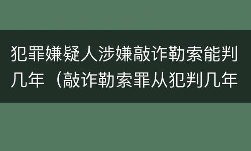 犯罪嫌疑人涉嫌敲诈勒索能判几年（敲诈勒索罪从犯判几年）