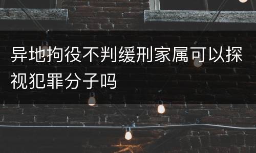 异地拘役不判缓刑家属可以探视犯罪分子吗