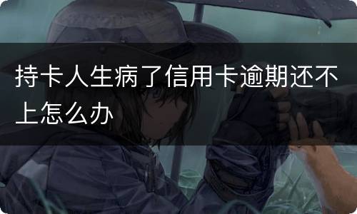 持卡人生病了信用卡逾期还不上怎么办