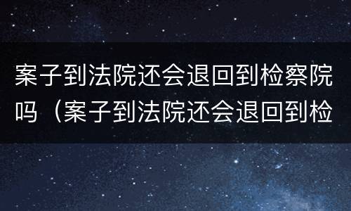 案子到法院还会退回到检察院吗（案子到法院还会退回到检察院吗怎么办）