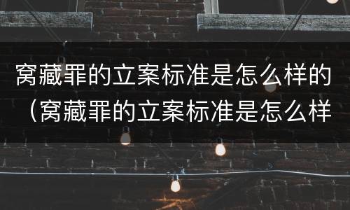 窝藏罪的立案标准是怎么样的（窝藏罪的立案标准是怎么样的呢）