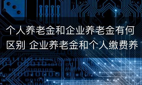 个人养老金和企业养老金有何区别 企业养老金和个人缴费养老金有区别吗