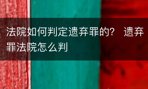 法院如何判定遗弃罪的？ 遗弃罪法院怎么判