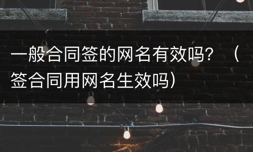 一般合同签的网名有效吗？（签合同用网名生效吗）