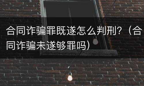 合同诈骗罪既遂怎么判刑?（合同诈骗未遂够罪吗）