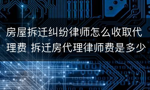 房屋拆迁纠纷律师怎么收取代理费 拆迁房代理律师费是多少?