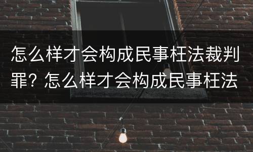 怎么样才会构成民事枉法裁判罪? 怎么样才会构成民事枉法裁判罪案件