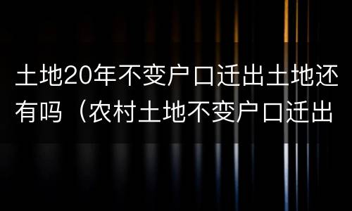 土地20年不变户口迁出土地还有吗（农村土地不变户口迁出还有没有土地）