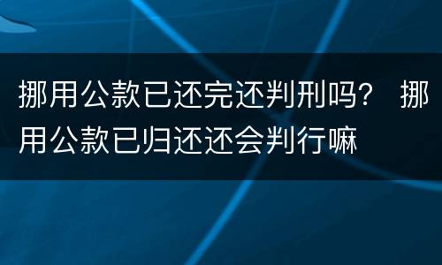 挪用公款已还完还判刑吗？ 挪用公款已归还还会判行嘛