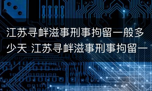 江苏寻衅滋事刑事拘留一般多少天 江苏寻衅滋事刑事拘留一般多少天判刑