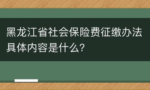黑龙江省社会保险费征缴办法具体内容是什么？