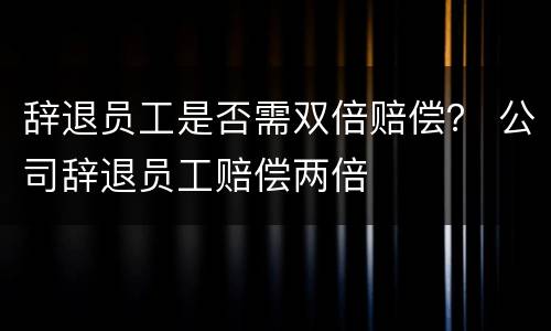 辞退员工是否需双倍赔偿？ 公司辞退员工赔偿两倍