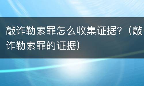 敲诈勒索罪怎么收集证据?（敲诈勒索罪的证据）