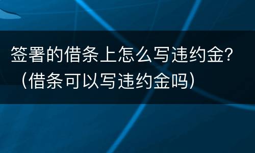 签署的借条上怎么写违约金？（借条可以写违约金吗）