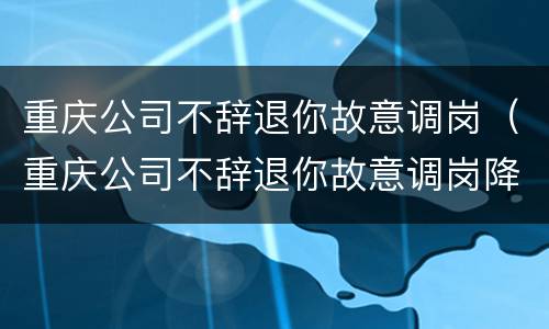 重庆公司不辞退你故意调岗（重庆公司不辞退你故意调岗降薪）