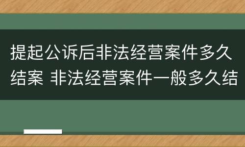 提起公诉后非法经营案件多久结案 非法经营案件一般多久结案