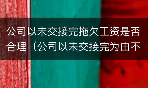 公司以未交接完拖欠工资是否合理（公司以未交接完为由不支付经济赔偿金成立吗）