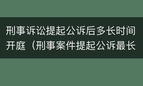刑事诉讼提起公诉后多长时间开庭（刑事案件提起公诉最长多久判决）