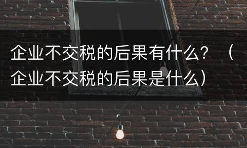 企业不交税的后果有什么？（企业不交税的后果是什么）