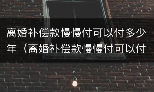 离婚补偿款慢慢付可以付多少年（离婚补偿款慢慢付可以付多少年的钱）