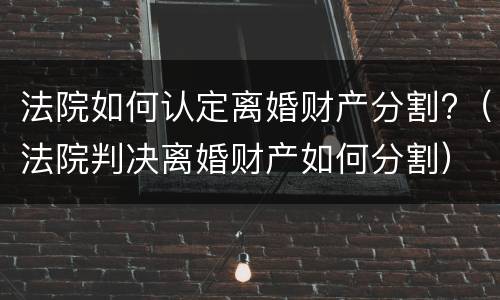 法院如何认定离婚财产分割?（法院判决离婚财产如何分割）