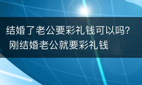 结婚了老公要彩礼钱可以吗？ 刚结婚老公就要彩礼钱