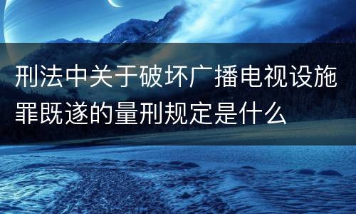 刑法中关于破坏广播电视设施罪既遂的量刑规定是什么