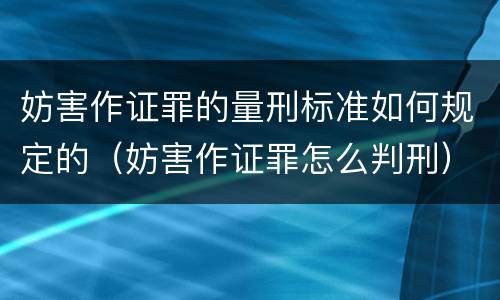 妨害作证罪的量刑标准如何规定的（妨害作证罪怎么判刑）