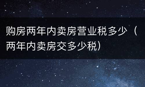 购房两年内卖房营业税多少（两年内卖房交多少税）