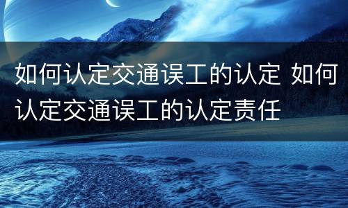 如何认定交通误工的认定 如何认定交通误工的认定责任