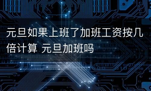 元旦如果上班了加班工资按几倍计算 元旦加班吗