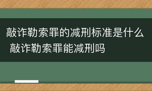 敲诈勒索罪的减刑标准是什么 敲诈勒索罪能减刑吗